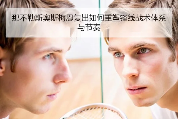 那不勒斯奥斯梅恩复出如何重塑锋线战术体系与节奏